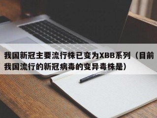 我国新冠主要流行株已变为XBB系列（目前我国流行的新冠病毒的变异毒株是）