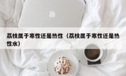 荔枝属于寒性还是热性（荔枝属于寒性还是热性水）