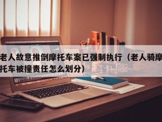 老人故意推倒摩托车案已强制执行（老人骑摩托车被撞责任怎么划分）