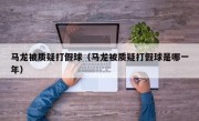 马龙被质疑打假球（马龙被质疑打假球是哪一年）