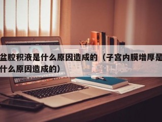 盆腔积液是什么原因造成的（子宫内膜增厚是什么原因造成的）