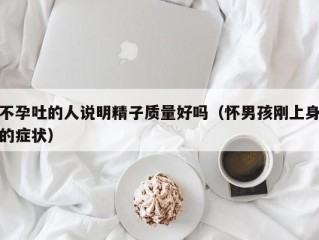 不孕吐的人说明精子质量好吗（怀男孩刚上身的症状）