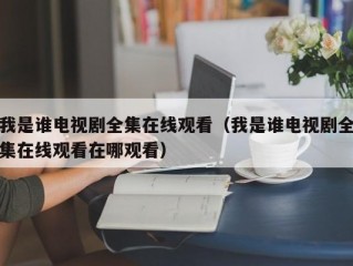 我是谁电视剧全集在线观看（我是谁电视剧全集在线观看在哪观看）