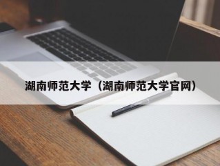 湖南师范大学（湖南师范大学官网）