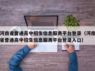 河南省普通高中招生信息服务平台登录（河南省普通高中招生信息服务平台登录入口）