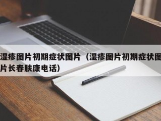 湿疹图片初期症状图片（湿疹图片初期症状图片长春肤康电话）