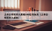 上市公司实控人离婚140亿归女方（上市公司实控人逝世）