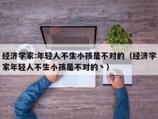 经济学家:年轻人不生小孩是不对的（经济学家年轻人不生小孩是不对的丶）