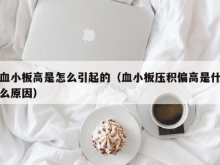 血小板高是怎么引起的（血小板压积偏高是什么原因）