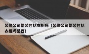 装修公司整装包括衣柜吗（装修公司整装包括衣柜吗岳西）