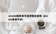 Jennie因身体不适演唱会退场（jennie身体不好）