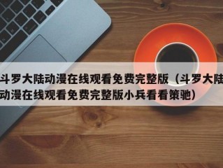 斗罗大陆动漫在线观看免费完整版（斗罗大陆动漫在线观看免费完整版小兵看看策驰）