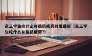 高三学生吃什么补脑抗疲劳效果最好（高三学生吃什么补脑抗疲劳?）