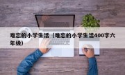 难忘的小学生活（难忘的小学生活400字六年级）