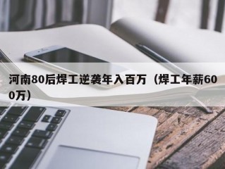 河南80后焊工逆袭年入百万（焊工年薪600万）