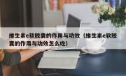 维生素e软胶囊的作用与功效（维生素e软胶囊的作用与功效怎么吃）