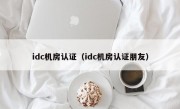 idc机房认证（idc机房认证朋友）