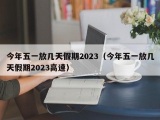 今年五一放几天假期2023（今年五一放几天假期2023高速）