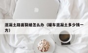 混凝土路面裂缝怎么办（罐车混凝土多少钱一方）