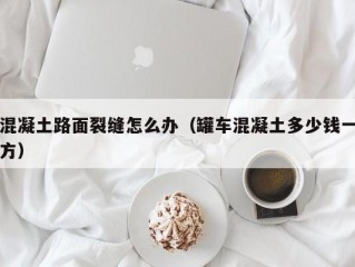 混凝土路面裂缝怎么办（罐车混凝土多少钱一方）