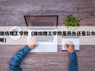 潍坊理工学院（潍坊理工学院是民办还是公办呢）