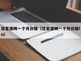 住家保姆一个月价格（住家保姆一个月价格ln）