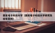 西安电子科技大学（西安电子科技大学研究生招生官网）