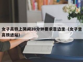 女子高铁上哭闹20分钟要求靠边坐（女子坐高铁进站）