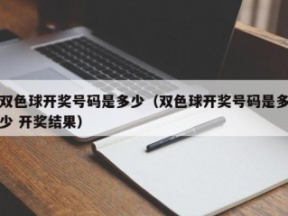 双色球开奖号码是多少（双色球开奖号码是多少 开奖结果）