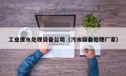 工业废水处理设备公司（污水设备处理厂家）