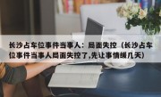 长沙占车位事件当事人：局面失控（长沙占车位事件当事人局面失控了,先让事情缓几天）