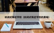 封闭式叛逆学校（封闭式叛逆学校的黑暗）