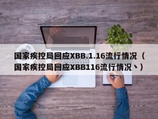 国家疾控局回应XBB.1.16流行情况（国家疾控局回应XBB116流行情况丶）