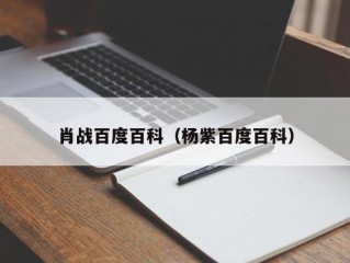 肖战百度百科（杨紫百度百科）