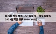 福布斯发布2023亿万富豪榜（福布斯发布2023亿万富豪榜100一200名）