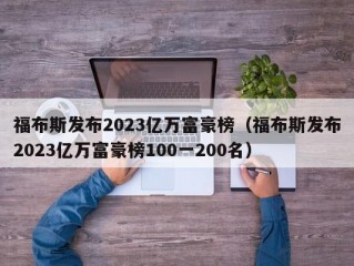 福布斯发布2023亿万富豪榜（福布斯发布2023亿万富豪榜100一200名）