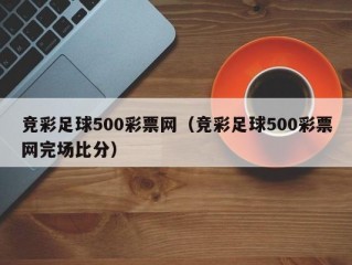 竞彩足球500彩票网（竞彩足球500彩票网完场比分）