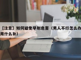 【注意】如何避免早射危害（男人不行怎么办用什么补）