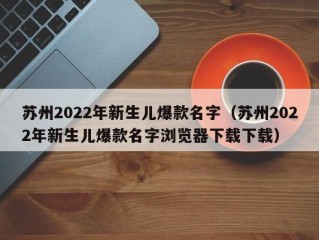 苏州2022年新生儿爆款名字（苏州2022年新生儿爆款名字浏览器下载下载）