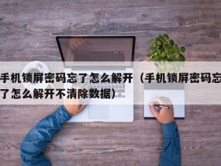 手机锁屏密码忘了怎么解开（手机锁屏密码忘了怎么解开不清除数据）