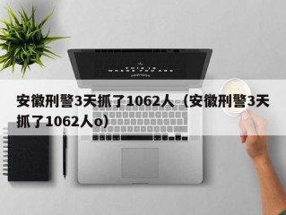 安徽刑警3天抓了1062人（安徽刑警3天抓了1062人o）