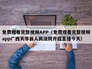 免费观看完整视频APP（免费观看完整视频app广西天等县人民法院开庭直播今天）