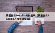 黄道吉日2023年5月份查询（黄道吉日2023年5月份查询安床）