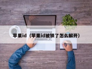 苹果id（苹果id被锁了怎么解开）