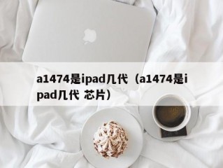 a1474是ipad几代（a1474是ipad几代 芯片）