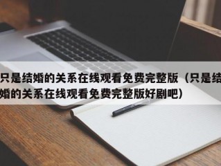 只是结婚的关系在线观看免费完整版（只是结婚的关系在线观看免费完整版好剧吧）