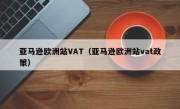 亚马逊欧洲站VAT（亚马逊欧洲站vat政策）