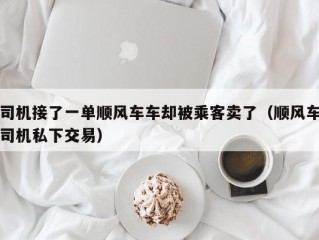 司机接了一单顺风车车却被乘客卖了（顺风车司机私下交易）