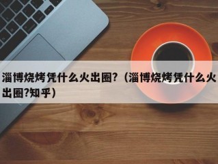 淄博烧烤凭什么火出圈?（淄博烧烤凭什么火出圈?知乎）