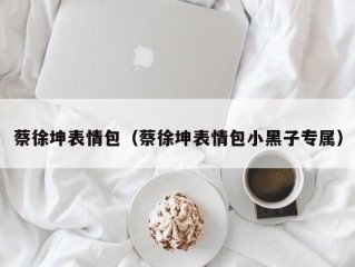 蔡徐坤表情包（蔡徐坤表情包小黑子专属）